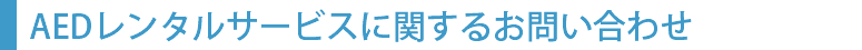 AEDレンタルサービスに関するお問い合わせはこちら