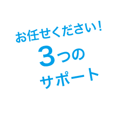 お任せください。３つのサポート