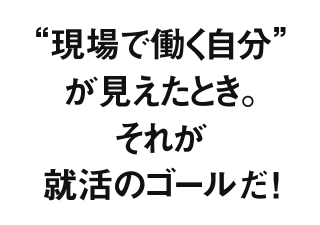 現場で働く自分が見えたとき。それが就活のゴールだ